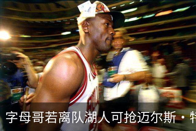 字母哥若离队湖人可抢迈尔斯·特纳&作为艾顿升级版搭档东契奇